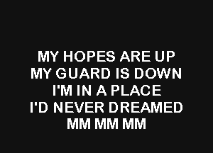 MY HOPES ARE UP
MY GUARD IS DOWN
I'M IN A PLACE

I'D NEVER DREAMED
MM MM MM