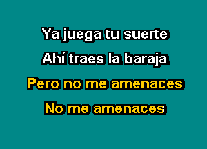 Ya juega tu suerte

Ahi traes la baraja

Pero no me amenaces

No me amenaces