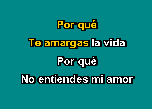 Porqu

Te amargas la vida

Porqu

No entiendes mi amor