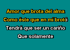 Amor que brota del alma
Como tizste que en mi brotc')
Tendra que ser un cariFIo

Que solamente