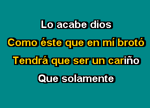 Lo acabe dios

Como (aste que en mi brotd

Tendra que ser un cariflo

Que solamente