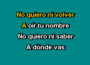 No quiero ni volver

A oir tu nombre

No quiero ni saber

A dc'mde vas