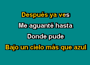 Despuc'as ya ves

Me aguantt'a hasta
Donde pude

Bajo un cielo mas que azul