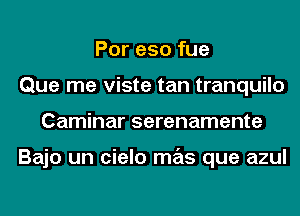 Por e50 fue
Que me viste tan tranquilo
Caminar serenamente

Bajo un cielo mas que azul