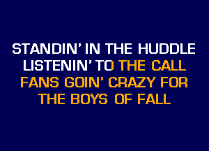 STANDIN' IN THE HUDDLE
LISTENIN' TO THE BALL
FANS GOIN' CRAZY FOR

THE BOYS OF FALL