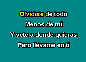 Olvidate de todo

Menos de mi

Y vete a donde quieras

Pero llc'avame en ti