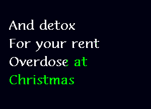And detox
For your rent

Overdose at
Christmas
