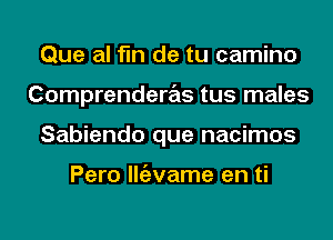 Que al fin de tu camino
Comprenderas tus males
Sabiendo que nacimos

Pero llgzvame en ti