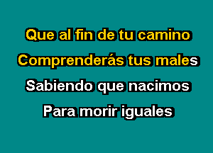 Que al fin de tu camino
Comprenderas tus males
Sabiendo que nacimos

Para morir iguales