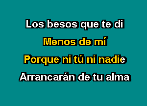 Los besos que te di

Menos de mi
Porque ni t0 ni nadie

Arrancartiln de tu alma