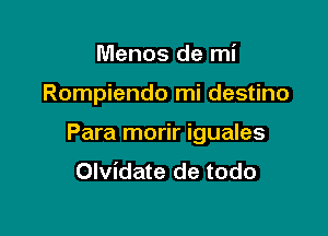 Menos de mi

Rompiendo mi destino

Para morir iguales
Olvidate de todo