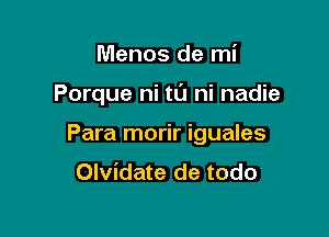 Menos de mi

Porque ni tl'J ni nadie

Para morir iguales
Olvidate de todo