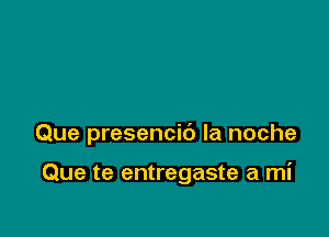 Que presencic') la noche

Que te entregaste a mi