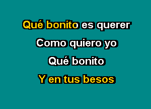 Quiz bonito es querer

Como quiero yo
Qm'e bonito

Y en tus besos