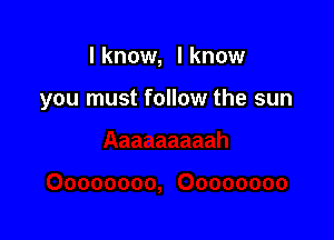 I know, I know

you must follow the sun