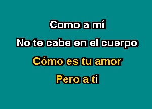 Como a mi

No te cabe en el cuerpo

Cbmo es tu amor

Pero a ti