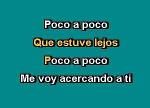 Poco a poco
Que estuve lejos

Poco a poco

Me voy acercando a ti