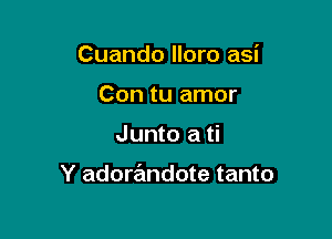 Cuando lloro asi

Con tu amor
Junto a ti

Y adowndote tanto