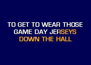 TO GET TO WEAR THOSE
GAME DAY JERSEYS
DOWN THE HALL