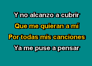 Y no alcanzo a cubrir
Que me quieran a mi

Por todas mis canciones

Ya me puse a pensar

g