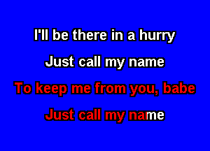 I'll be there in a hurry

Just call my name