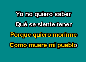 Yo no quiero saber
Qwil se siente tener

Porque quiero morirme

Como muere mi pueblo

g