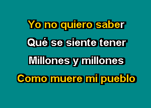 Yo no quiero saber

Qu se siente tener
Millones y millones

Como muere mi pueblo