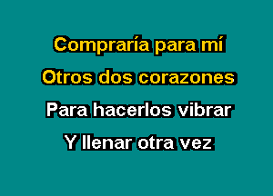 Compraria para mi

Otros dos corazones
Para hacerlos vibrar

Y Ilenar otra vez