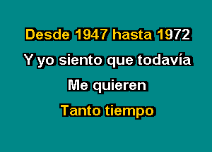 Desde 1947 hasta 1972

Y yo siento que todavia

Me quieren

Tanto tiempo