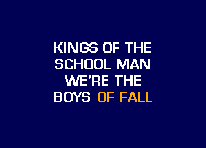 KINGS OF THE
SCHOOL MAN

WE'RE THE
BOYS 0F FALL