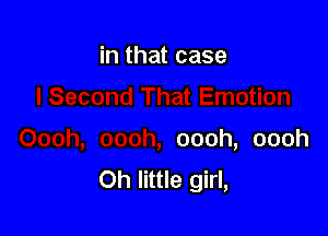 in that case

oooh, oooh
Oh little girl,