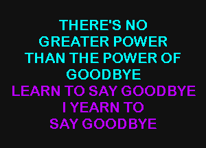 THERE'S NO
GREATER POWER
THAN THE POWER OF

GOODBYE