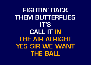 FIGHTIN' BACK
THEM BU'ITERFLIES
IT'S
CALL IT IN
THE AIR ALRIGHT
YES SIR WE WANT

THE BALL l