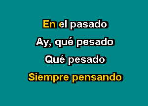 En el pasado

Ay, quia pesado

0m?! pesado

Siempre pensando