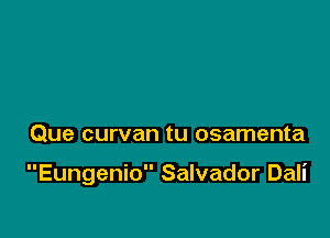 Que curvan tu osamenta

Eungenio Salvador Dali