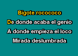 Bigote rocococo
De donde acaba el genio
A donde empieza el loco

Mirada deslumbrada