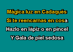 magical luz en Cadaqmizs
Si te reencarnas en cosa
Hazlo en lapiz 0 en pincel

Y Gala de piel sedosa