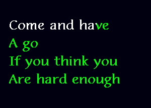 Come and have
A go

If you think you
Are hard enough