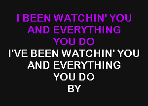 I'VE BEEN WATCHIN' YOU
AND EVERYTHING
YOU DO
BY