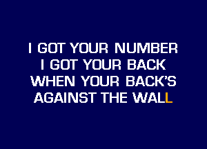 I GOT YOUR NUMBER
I GOT YOUR BACK
WHEN YOUR BACK'S
AGAINST THE WALL