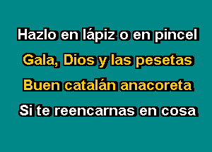 Hazlo en lapiz 0 en pincel
Gala, Dios y las pesetas
Buen catalan anacoreta

Si te reencarnas en cosa