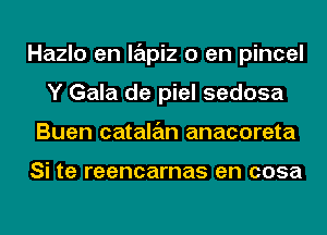 Hazlo en lapiz 0 en pincel
Y Gala de piel sedosa
Buen catalan anacoreta

Si te reencarnas en cosa