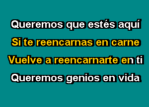 Queremos que estgzs aqui
Si te reencarnas en came
Vuelve a reencarnarte en ti

Queremos genios en Vida