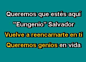 Queremos que estgzs aqui
Eungenio Salvador
Vuelve a reencarnarte en ti

Queremos genios en Vida