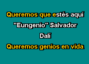 Queremos que estc'es aqui

Eungenio Salvador
Dali

Queremos genios en vida