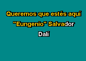 Queremos que estc'es aqui

Eungenio Salvador
Dali