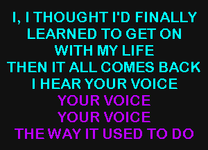 I, ITHOUGHT I'D FINALLY
LEARNED TO GET ON
WITH MY LIFE
TH EN IT ALL COMES BACK
I HEAR YOUR VOICE