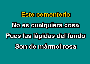 Este cementerio
No es cualquiera cosa
Pues las lapidas del fondo

Son de marmol rosa