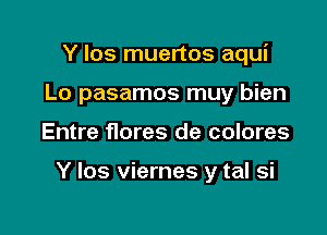 Y Ios muertos aqui
Lo pasamos muy bien

Entre f10res de colores

Y los viernes y tal si