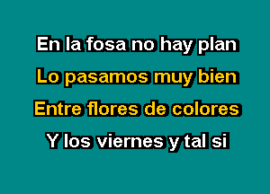 En la fosa no hay plan
Lo pasamos muy bien

Entre f10res de colores

Y los viernes y tal si